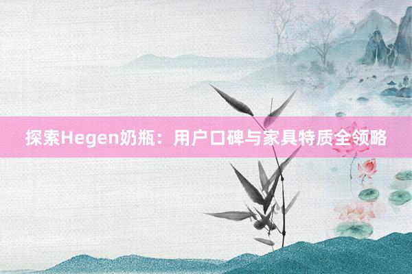 探索Hegen奶瓶：用户口碑与家具特质全领略